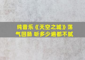 纯音乐《天空之城》荡气回肠 听多少遍都不腻